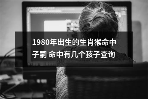 1980年出生的生肖猴命中子嗣命中有几个孩子查询