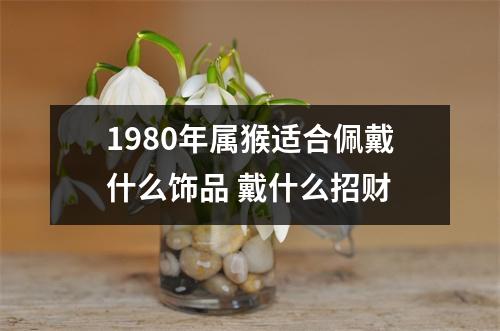 1980年属猴适合佩戴什么饰品戴什么招财