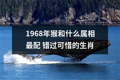 1968年猴和什么属相配错过可惜的生肖