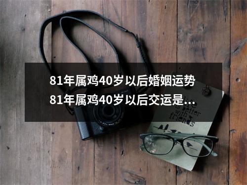 81年属鸡40岁以后婚姻运势81年属鸡40岁以后交运是真的吗