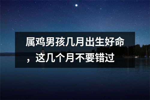 属鸡男孩几月出生好命，这几个月不要错过