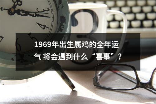 1969年出生属鸡的全年运气将会遇到什么“喜事”？