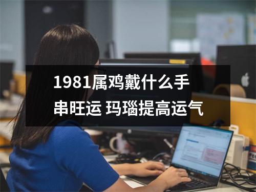 1981属鸡戴什么手串旺运玛瑙提高运气