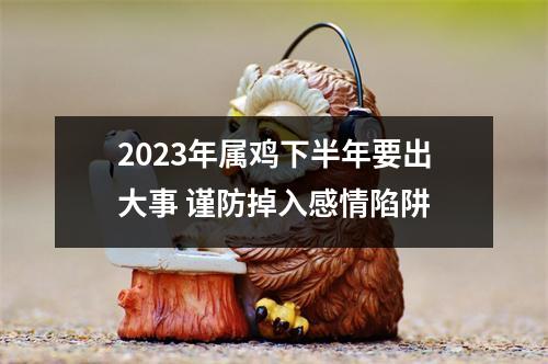 2025年属鸡下半年要出大事谨防掉入感情陷阱