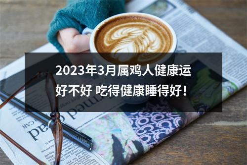 <h3>2025年3月属鸡人健康运好不好吃得健康睡得好！