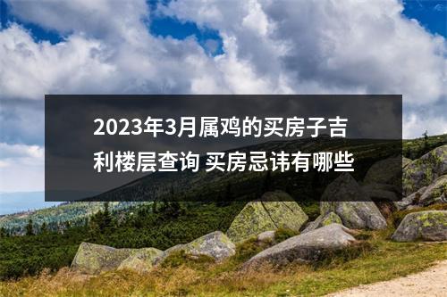 2025年3月属鸡的买房子吉利楼层查询买房忌讳有哪些