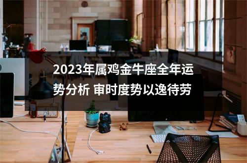 2025年属鸡金牛座全年运势分析审时度势以逸待劳