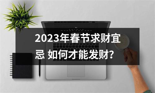 2025年春节求财宜忌如何才能发财？