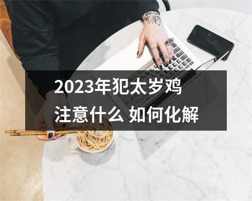 2025年犯太岁鸡注意什么如何化解