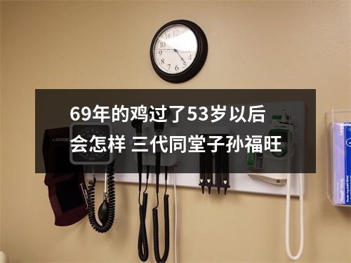 69年的鸡过了53岁以后会怎样三代同堂子孙福旺