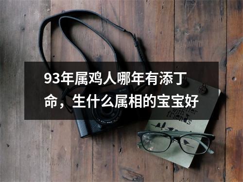 <h3>93年属鸡人哪年有添丁命，生什么属相的宝宝好