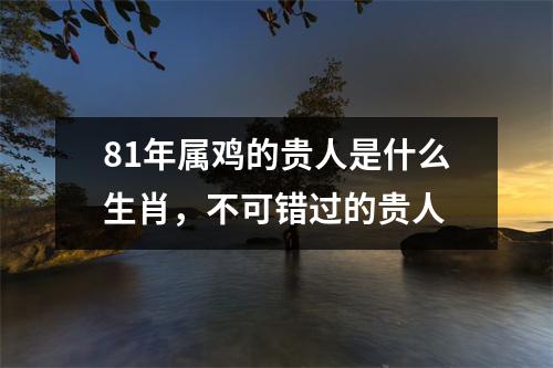 81年属鸡的贵人是什么生肖，不可错过的贵人