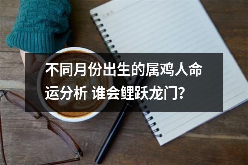 不同月份出生的属鸡人命运分析谁会鲤跃龙门？