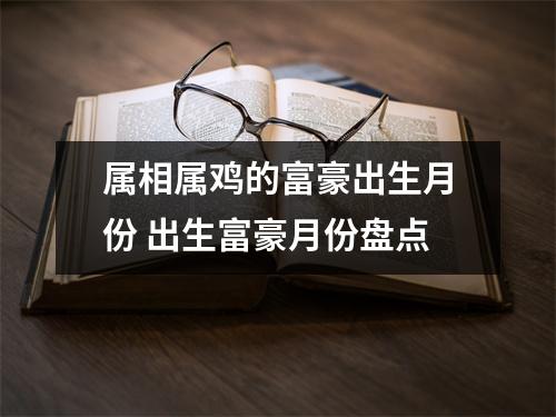 属相属鸡的富豪出生月份出生富豪月份盘点