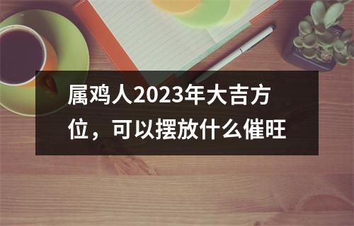 属鸡人2025年大吉方位，可以摆放什么催旺