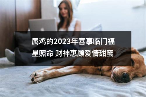 属鸡的2025年喜事临门福星照命财神惠顾爱情甜蜜