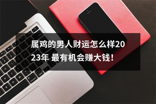 属鸡的男人财运怎么样2025年有机会赚大钱！