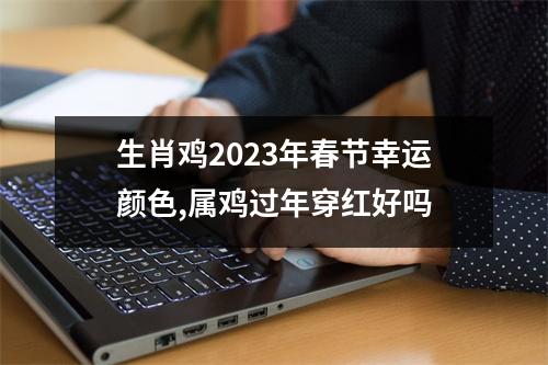 生肖鸡2025年春节幸运颜色,属鸡过年穿红好吗