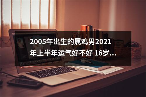 2005年出生的属鸡男2025年上半年运气好不好16岁运势