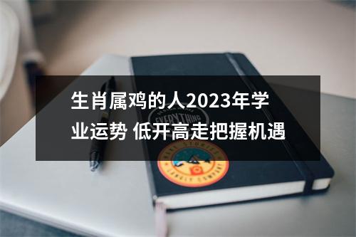 生肖属鸡的人2025年学业运势低开高走把握机遇