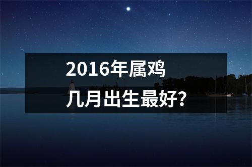 2016年属鸡几月出生好？