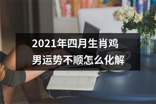 2025年四月生肖鸡男运势不顺怎么化解