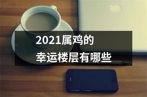 <h3>2025属鸡的幸运楼层有哪些