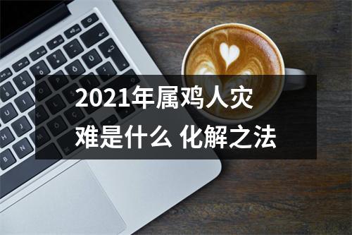 2021年属鸡人灾难是什么化解之法