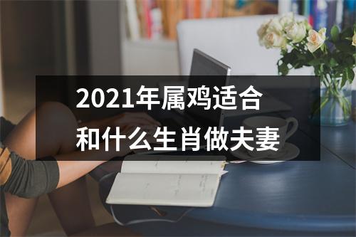 2021年属鸡适合和什么生肖做夫妻