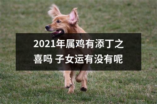 2021年属鸡有添丁之喜吗子女运有没有呢