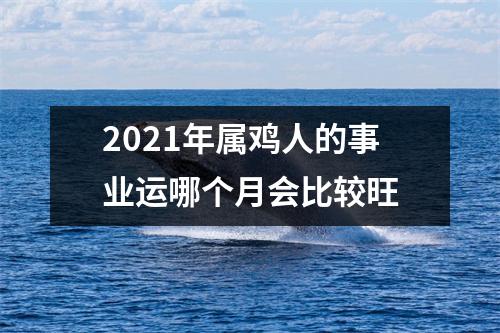 2021年属鸡人的事业运哪个月会比较旺