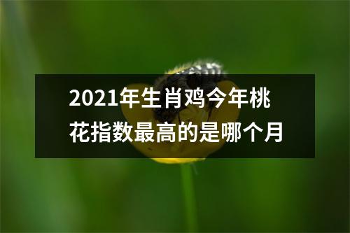 2021年生肖鸡今年桃花指数高的是哪个月