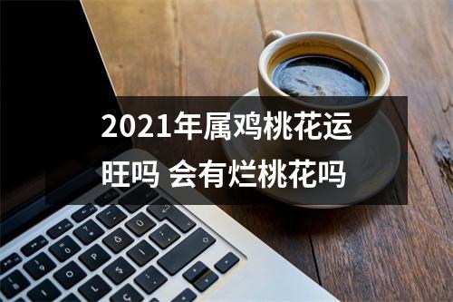 2021年属鸡桃花运旺吗会有烂桃花吗