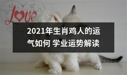 2021年生肖鸡人的运气如何学业运势解读