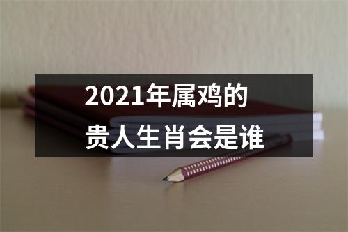 2021年属鸡的贵人生肖会是谁