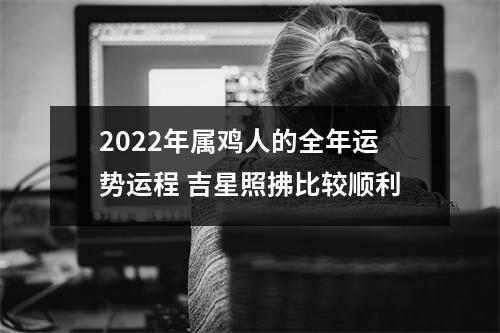 2022年属鸡人的全年运势运程吉星照拂比较顺利