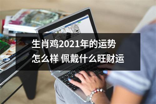 生肖鸡2025年的运势怎么样佩戴什么旺财运