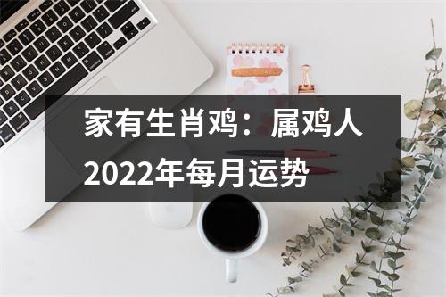 家有生肖鸡：属鸡人2022年每月运势