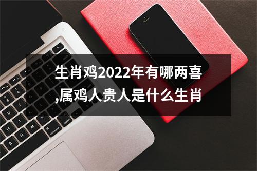 生肖鸡2025年有哪两喜,属鸡人贵人是什么生肖