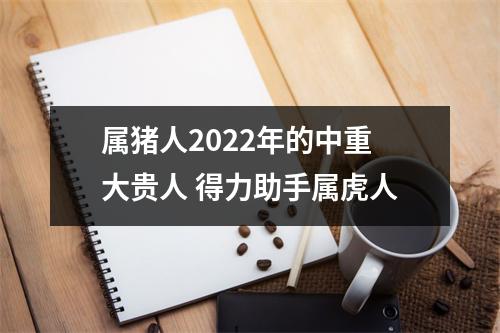 属猪人2022年的中重大贵人得力助手属虎人