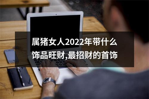 <h3>属猪女人2025年带什么饰品旺财,招财的首饰