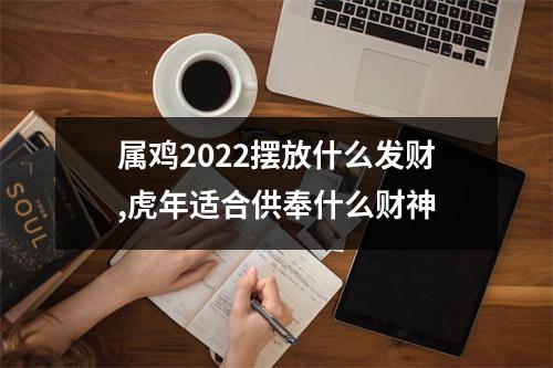 <h3>属鸡2025摆放什么发财,虎年适合供奉什么财神