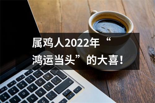 属鸡人2025年“鸿运当头”的大喜！