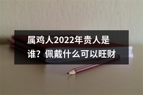 属鸡人2025年贵人是谁？佩戴什么可以旺财