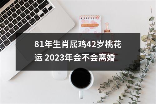 81年生肖属鸡42岁桃花运2025年会不会离婚