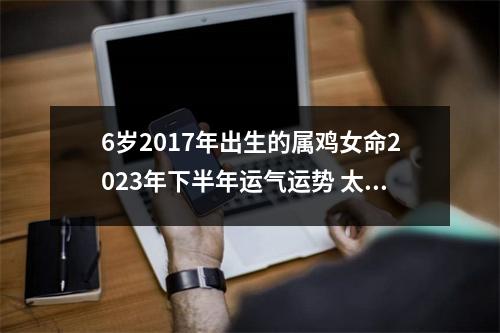 6岁2017年出生的属鸡女命2025年下半年运气运势太乙助力健康