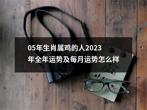 <h3>05年生肖属鸡的人2025年全年运势及每月运势怎么样