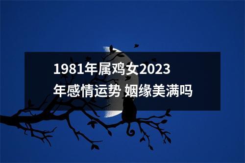 1981年属鸡女2025年感情运势姻缘美满吗