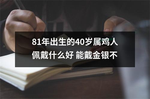 <h3>81年出生的40岁属鸡人佩戴什么好能戴金银不