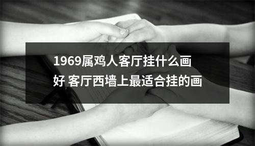 <h3>1969属鸡人客厅挂什么画好客厅西墙上适合挂的画